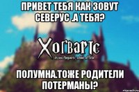 Привет тебя как зовут Северус .А тебя? Полумна.Тоже родители потерманы?