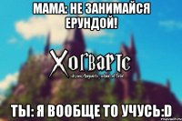 Мама: Не занимайся ерундой! Ты: Я вообще то учусь:D