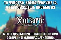 То чувство, когда тебе уже 14, а ты все ждешь письма из А твои друзья присылают его на имя сестры к ее одиннадцатилетию.