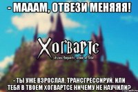 - Мааам, отвези меняяя! - Ты уже взрослая, Трансгрессируй. Или тебя в твоем Хогвартсе ничему не научили?