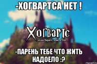 -Хогвартса нет ! -Парень тебе что жить надоело :?