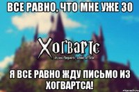 Все равно, что мне уже 30 Я все равно жду письмо из Хогвартса!