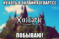 Ну хоть в онлайн Хогвартсе побываю!