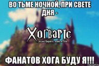 Во тьме ночной, при свете дня - Фанатов ХОГА буду я!!!