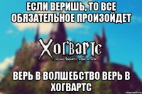 Если веришь, то все Обязательное произойдет Верь в Волшебство Верь в Хогвартс