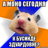 А моно сегодня к Бусинде Эдуардовне?