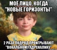 Моё лицо, когда "Новые горизонты" 2 раза подряд проигрывают "Вокальному адреналину"