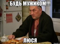 БУДЬ МУЖИКОМ!!! люся