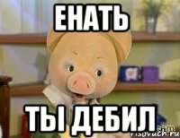 Енать Ты дебил