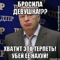 бросила девушка!?? хватит это терпеть! убей её нахуй!