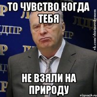 То чувство когда тебя Не взяли на природу