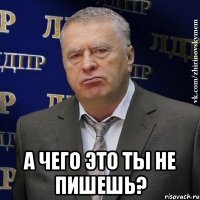  А чего это ты не пишешь?