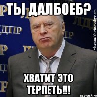 Ты далбоеб? Хватит это терпеть!!!