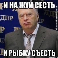 И НА ЖУЙ СЕСТЬ И РЫБКУ СЪЕСТЬ