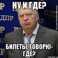 ну и где? Билеты, говорю- где?