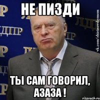 НЕ ПИЗДИ ТЫ САМ ГОВОРИЛ, АЗАЗА !