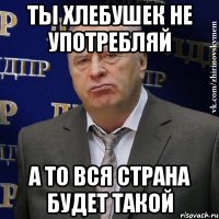 Ты хлебушек не употребляй А то вся страна будет такой