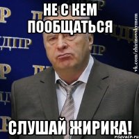 не с кем пообщаться Слушай Жирика!