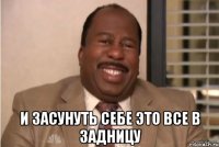  И ЗАСУНУТЬ СЕБЕ ЭТО ВСЕ В ЗАДНИЦУ