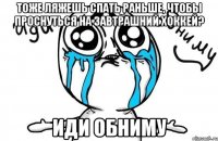 Тоже ляжешь спать раньше, чтобы проснуться на завтрашний хоккей? Иди обниму