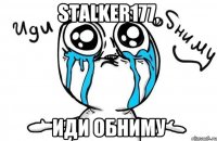 Stalker177, Иди обниму