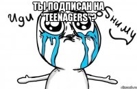 ты подписан на "Teenagers"? 