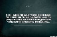 ТЫ мне нужней, чем Малдер Скалли, Бонни Клайду, Джерри Тому, чем для фанатов Лукаса конфликты дроидов и клонов, чем наркотраффик для ОБНона, чем для синоптиков циклоны и антициклоны...