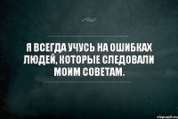 Я всегда учусь на ошибках людей, которые следовали моим советам.