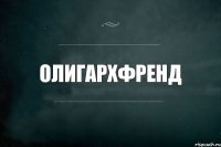 Олигархфренд