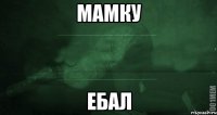 Мамку ебал