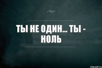 ты не один... ты - ноль