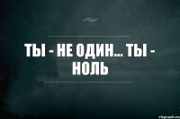 ты - не один... ты - ноль