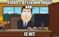 купил с друзьями пиццу иии... её нет