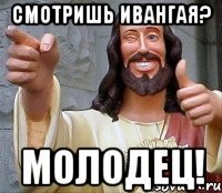 Смотришь Ивангая? МОЛОДЕЦ!