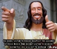  Hey dude, listen to rock? Respect the legends of rock music and do not listen to Bieber? definitely you will get to heaven :)