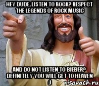 Hey dude, listen to rock? Respect the legends of rock music and do not listen to Bieber? definitely you will get to heaven :)