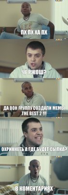 Пх пх ха пх чё ржош? да вон группу создали мемы the best 2 !!! Охриннеть а где будет сылка? в коментариях