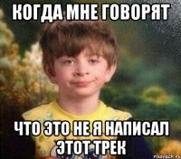 Когда мне говорят Что это не я написал этот трек