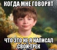 Когда мне говорят Что это не я написал свой трек