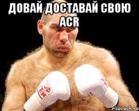 Довай доставай свою acr 