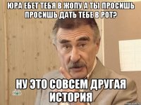 Юра ебет тебя в жопу а ты просишь просишь дать тебе в рот? НУ ЭТО СОВСЕМ ДРУГАЯ ИСТОРИЯ