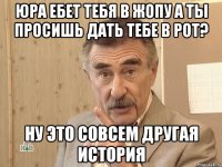 Юра ебет тебя в жопу а ты просишь дать тебе в рот? НУ ЭТО СОВСЕМ ДРУГАЯ ИСТОРИЯ