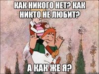 Как никого нет? Как никто не любит? А как же я?