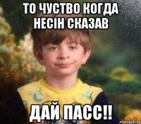 То чуство когда несін сказав Дай пасс!!