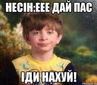 Несін:еее дай пас Іди нахуй!