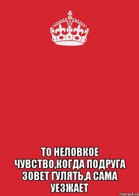  То неловкое чувство,когда подруга зовет гулять,а сама уезжает