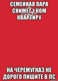 семейная пара снимет 1 ком квартиру на Черемугказ не дорого пишите в ЛС