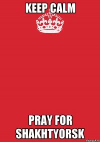 KEEP CALM PRAY FOR SHAKHTYORSK