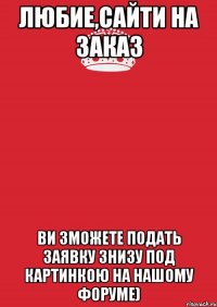 Любие,Сайти на Заказ ви зможете подать заявку знизу под картинкою на нашому форуме)