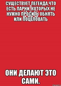 Существует легенда,что есть парни, которых не нужно просить обнять или поцеловать Они делают это сами.